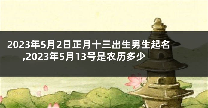 2023年5月2日正月十三出生男生起名,2023年5月13号是农历多少