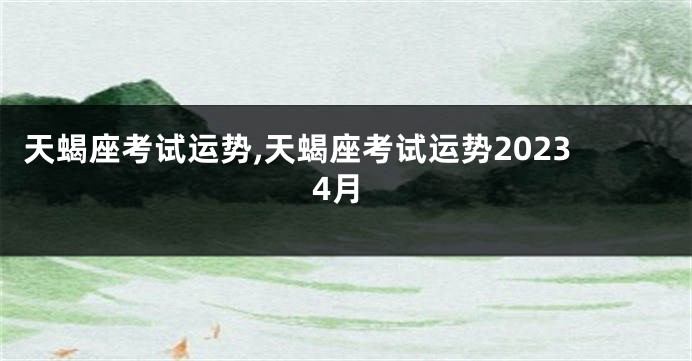 天蝎座考试运势,天蝎座考试运势20234月