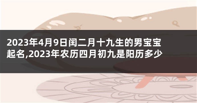 2023年4月9日闰二月十九生的男宝宝起名,2023年农历四月初九是阳历多少