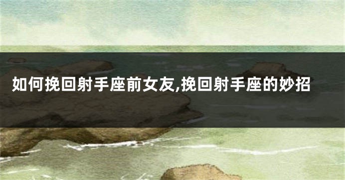 如何挽回射手座前女友,挽回射手座的妙招