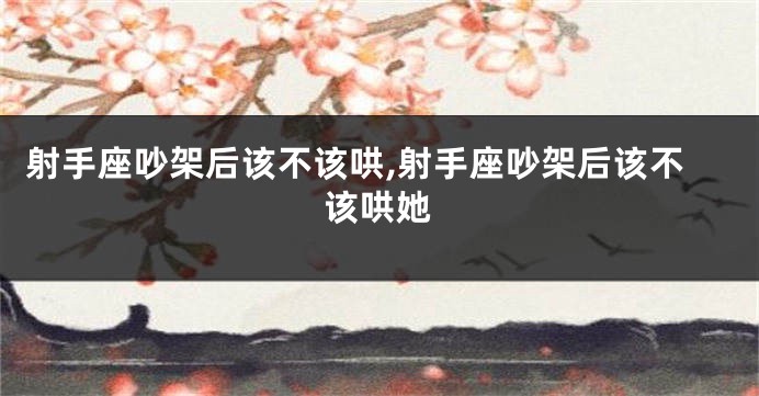 射手座吵架后该不该哄,射手座吵架后该不该哄她