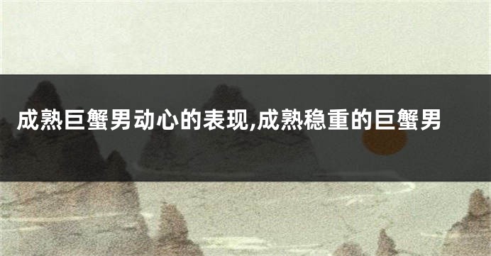 成熟巨蟹男动心的表现,成熟稳重的巨蟹男