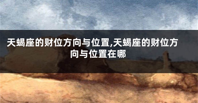 天蝎座的财位方向与位置,天蝎座的财位方向与位置在哪