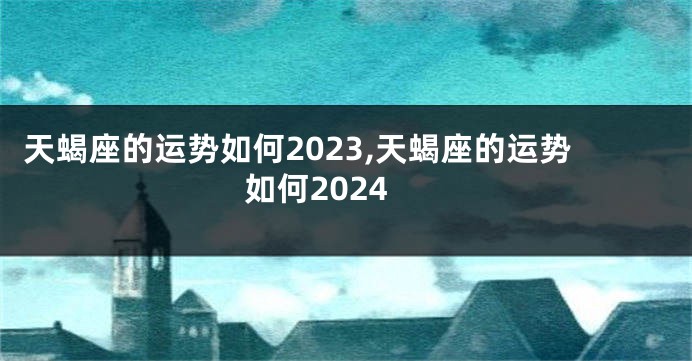 天蝎座的运势如何2023,天蝎座的运势如何2024