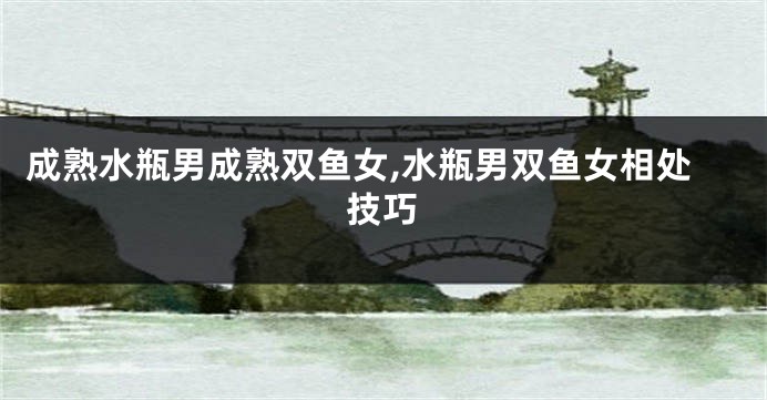 成熟水瓶男成熟双鱼女,水瓶男双鱼女相处技巧
