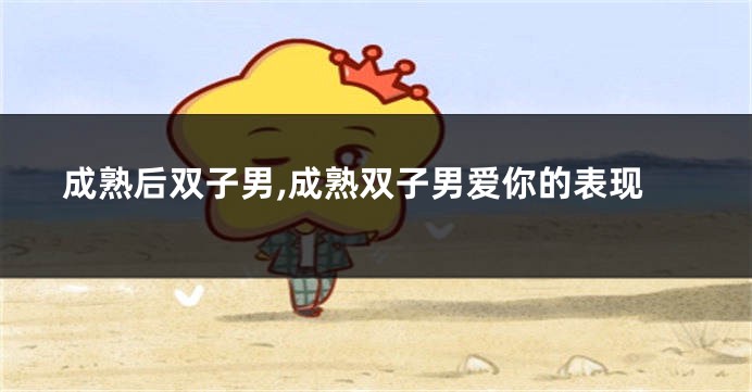 成熟后双子男,成熟双子男爱你的表现