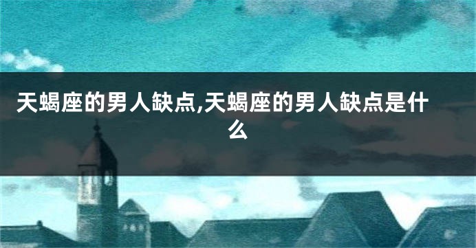 天蝎座的男人缺点,天蝎座的男人缺点是什么