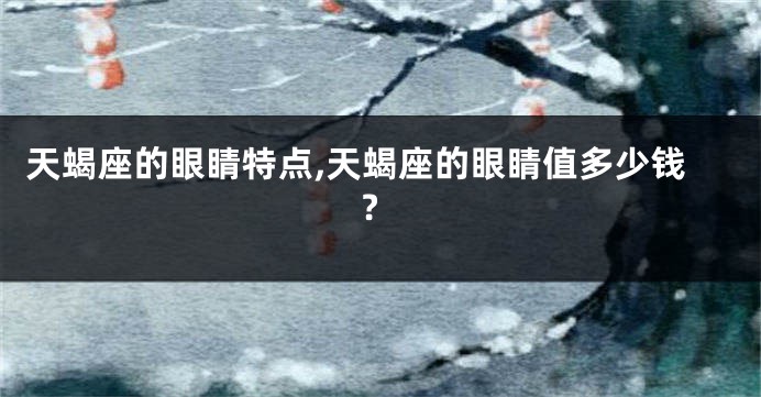 天蝎座的眼睛特点,天蝎座的眼睛值多少钱?