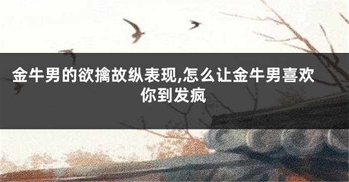 金牛男的欲擒故纵表现,怎么让金牛男喜欢你到发疯