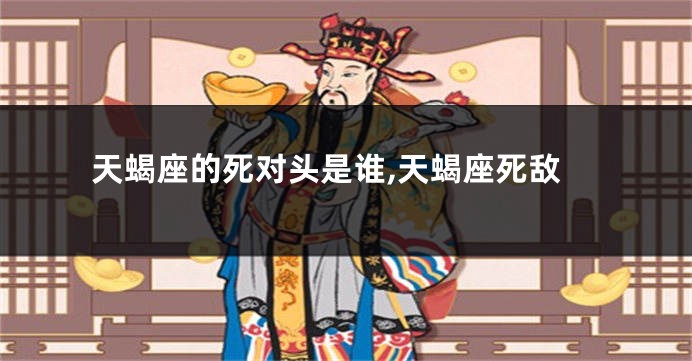 天蝎座的死对头是谁,天蝎座死敌
