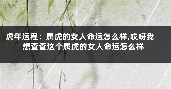 虎年运程:属虎的女人命运怎么样,哎呀我想查查这个属虎的女人命运怎么样