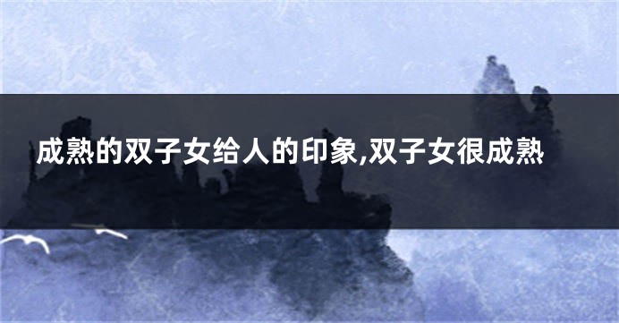 成熟的双子女给人的印象,双子女很成熟