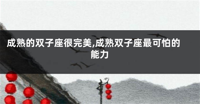 成熟的双子座很完美,成熟双子座最可怕的能力