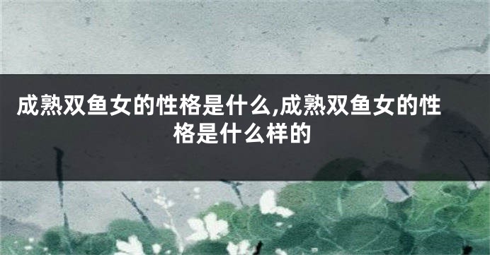 成熟双鱼女的性格是什么,成熟双鱼女的性格是什么样的
