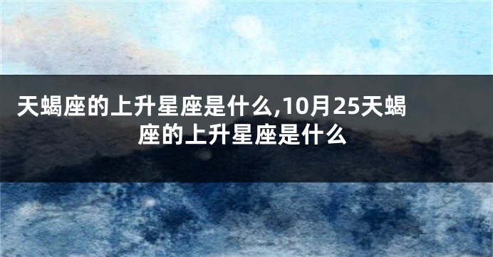 天蝎座的上升星座是什么,10月25天蝎座的上升星座是什么