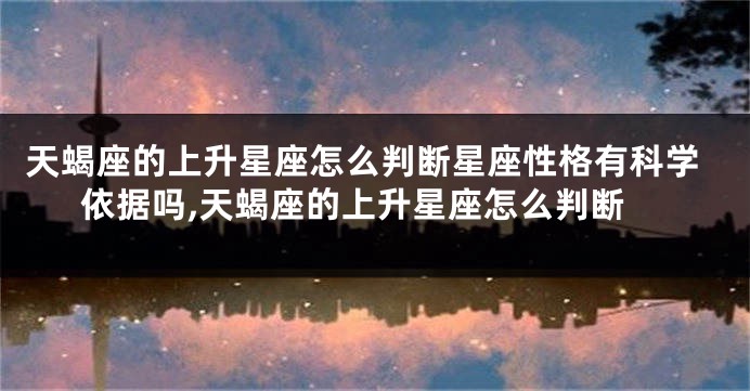 天蝎座的上升星座怎么判断星座性格有科学依据吗,天蝎座的上升星座怎么判断
