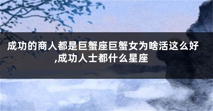 成功的商人都是巨蟹座巨蟹女为啥活这么好,成功人士都什么星座