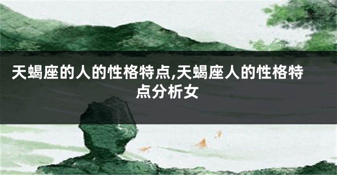 天蝎座的人的性格特点,天蝎座人的性格特点分析女