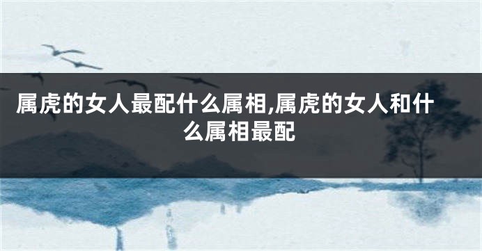 属虎的女人最配什么属相,属虎的女人和什么属相最配
