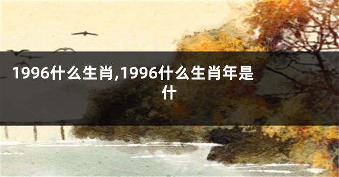 1996什么生肖,1996什么生肖年是什