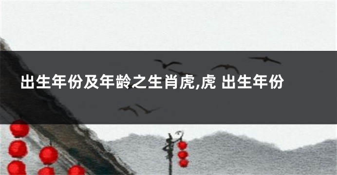 出生年份及年龄之生肖虎,虎 出生年份