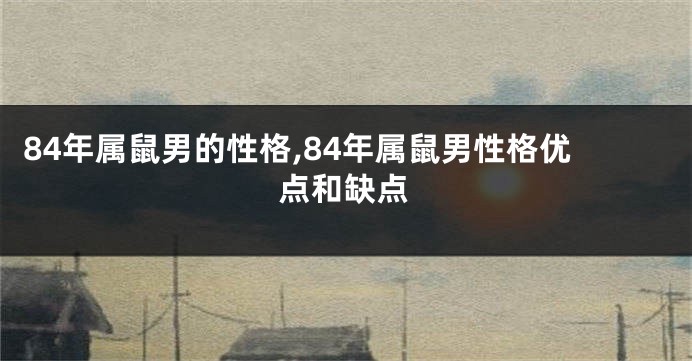 84年属鼠男的性格,84年属鼠男性格优点和缺点
