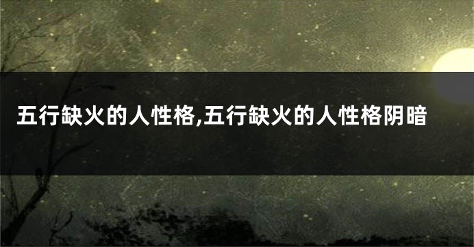 五行缺火的人性格,五行缺火的人性格阴暗