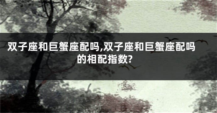 双子座和巨蟹座配吗,双子座和巨蟹座配吗的相配指数?