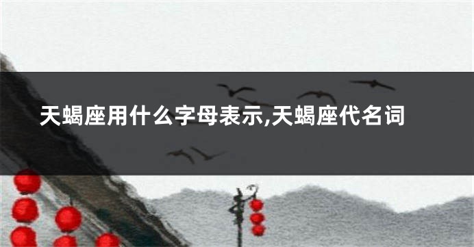 天蝎座用什么字母表示,天蝎座代名词