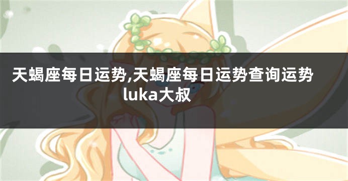 天蝎座每日运势,天蝎座每日运势查询运势luka大叔