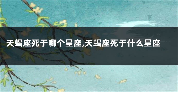 天蝎座死于哪个星座,天蝎座死于什么星座