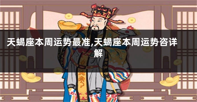 天蝎座本周运势最准,天蝎座本周运势咨详解