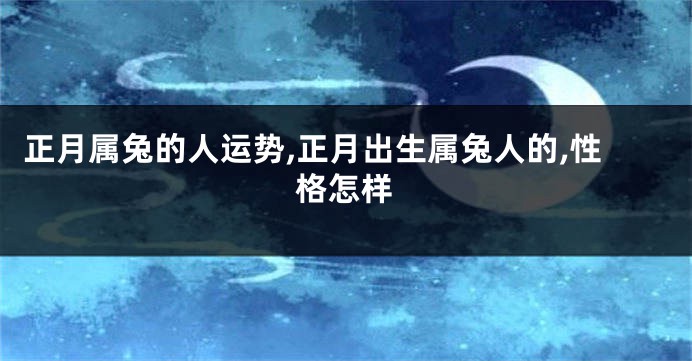 正月属兔的人运势,正月出生属兔人的,性格怎样