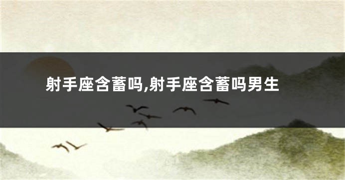 射手座含蓄吗,射手座含蓄吗男生