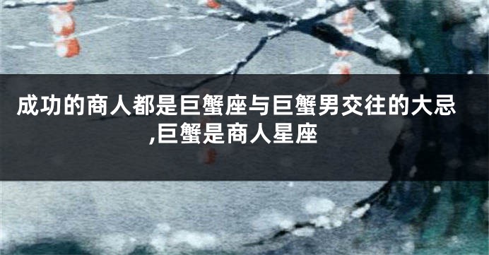 成功的商人都是巨蟹座与巨蟹男交往的大忌,巨蟹是商人星座