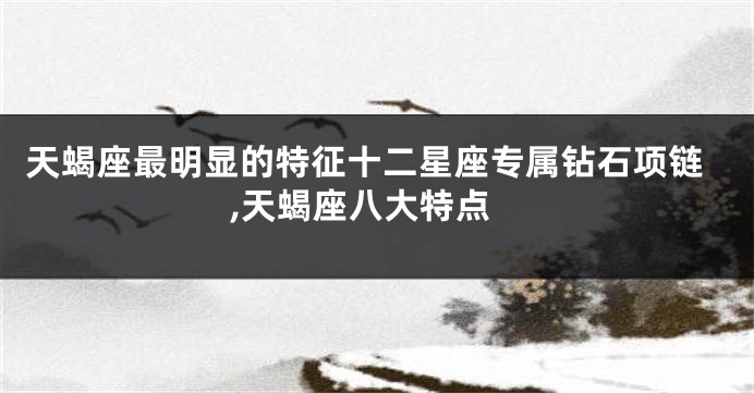 天蝎座最明显的特征十二星座专属钻石项链,天蝎座八大特点