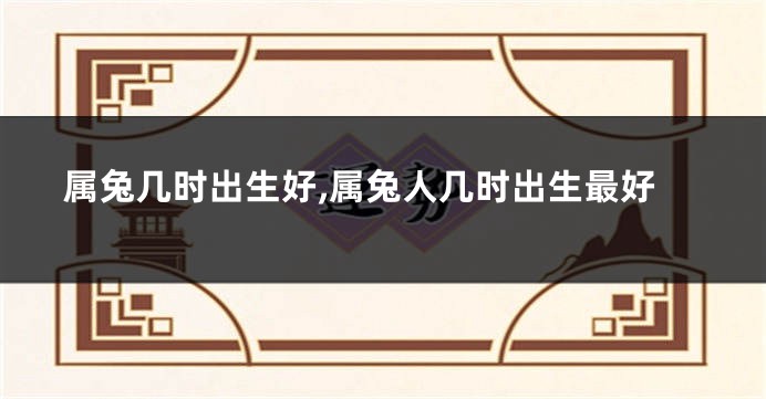 属兔几时出生好,属兔人几时出生最好