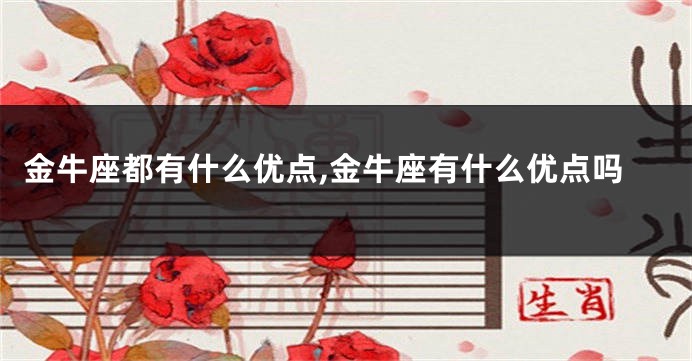 金牛座都有什么优点,金牛座有什么优点吗