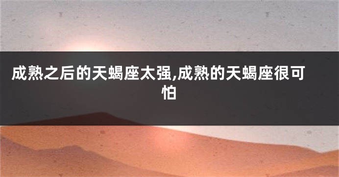 成熟之后的天蝎座太强,成熟的天蝎座很可怕