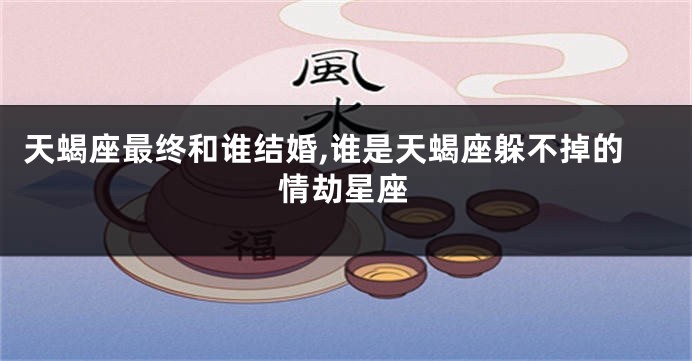 天蝎座最终和谁结婚,谁是天蝎座躲不掉的情劫星座