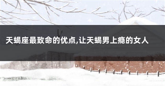 天蝎座最致命的优点,让天蝎男上瘾的女人