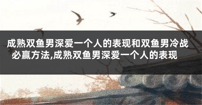 成熟双鱼男深爱一个人的表现和双鱼男冷战必赢方法,成熟双鱼男深爱一个人的表现