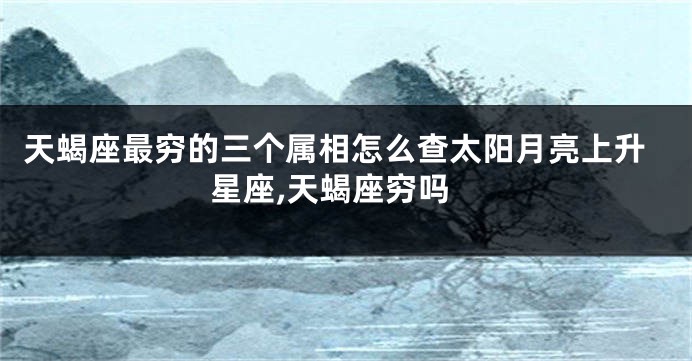 天蝎座最穷的三个属相怎么查太阳月亮上升星座,天蝎座穷吗