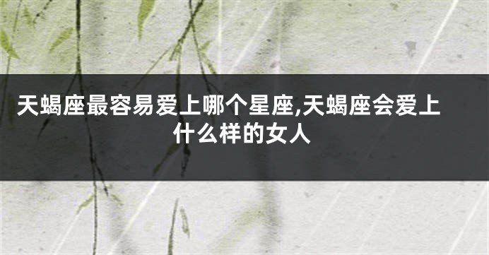 天蝎座最容易爱上哪个星座,天蝎座会爱上什么样的女人