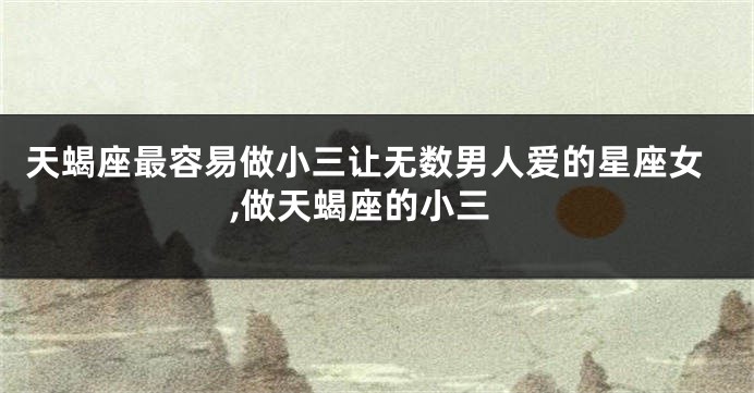 天蝎座最容易做小三让无数男人爱的星座女,做天蝎座的小三