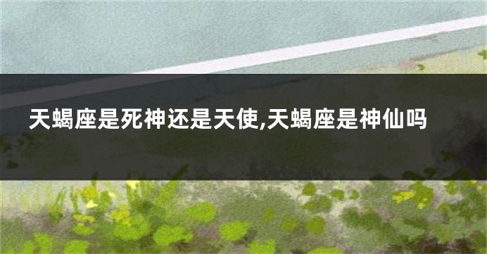 天蝎座是死神还是天使,天蝎座是神仙吗