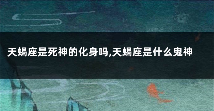 天蝎座是死神的化身吗,天蝎座是什么鬼神