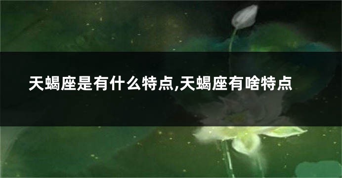 天蝎座是有什么特点,天蝎座有啥特点