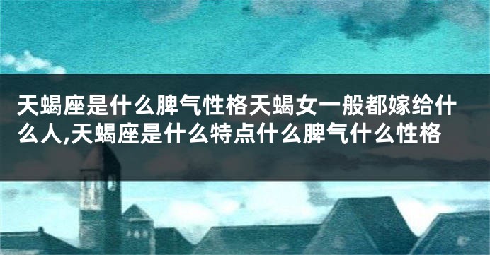 天蝎座是什么脾气性格天蝎女一般都嫁给什么人,天蝎座是什么特点什么脾气什么性格