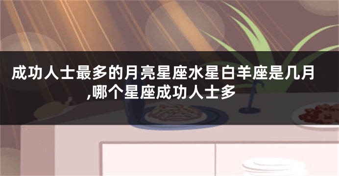成功人士最多的月亮星座水星白羊座是几月,哪个星座成功人士多
